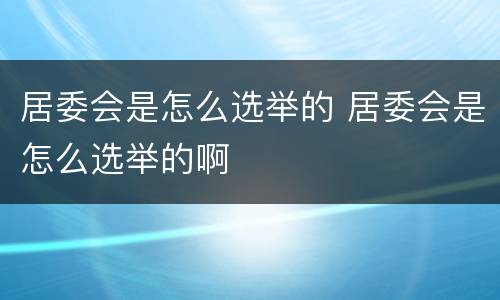 居委会是怎么选举的 居委会是怎么选举的啊