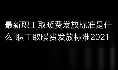 最新职工取暖费发放标准是什么 职工取暖费发放标准2021