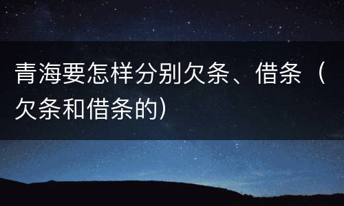 青海要怎样分别欠条、借条（欠条和借条的）