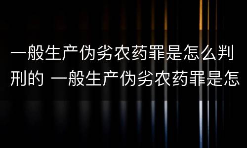 一般生产伪劣农药罪是怎么判刑的 一般生产伪劣农药罪是怎么判刑的案例