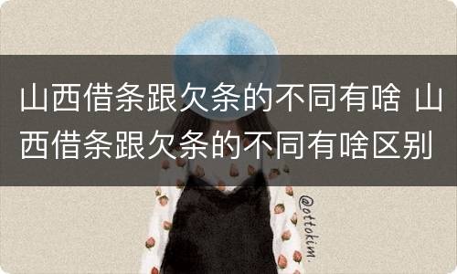 山西借条跟欠条的不同有啥 山西借条跟欠条的不同有啥区别