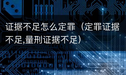 证据不足怎么定罪（定罪证据不足,量刑证据不足）
