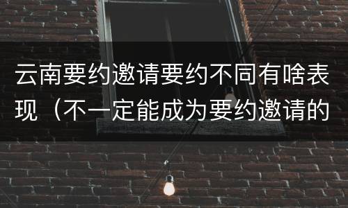 云南要约邀请要约不同有啥表现（不一定能成为要约邀请的是）