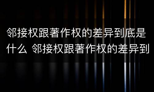 邻接权跟著作权的差异到底是什么 邻接权跟著作权的差异到底是什么原因