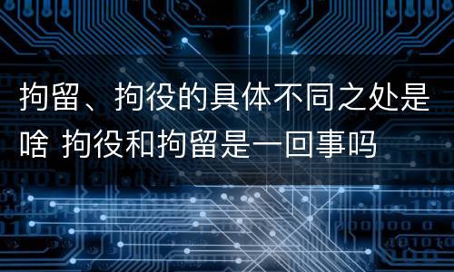拘留、拘役的具体不同之处是啥 拘役和拘留是一回事吗