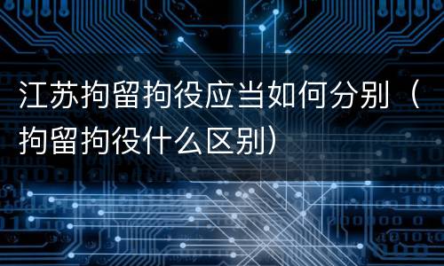 江苏拘留拘役应当如何分别（拘留拘役什么区别）