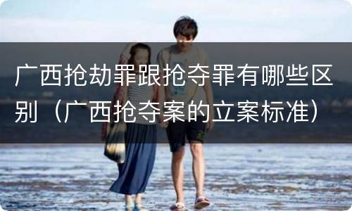 广西抢劫罪跟抢夺罪有哪些区别（广西抢夺案的立案标准）
