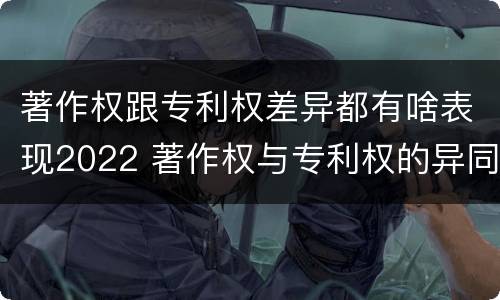 著作权跟专利权差异都有啥表现2022 著作权与专利权的异同