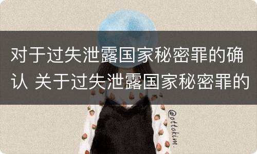 对于过失泄露国家秘密罪的确认 关于过失泄露国家秘密罪的立案标准
