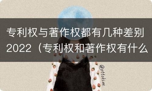 专利权与著作权都有几种差别2022（专利权和著作权有什么区别）