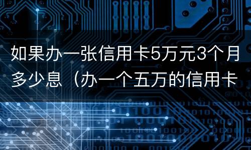 如果办一张信用卡5万元3个月多少息（办一个五万的信用卡 手续费是多少）