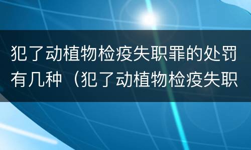 犯了动植物检疫失职罪的处罚有几种（犯了动植物检疫失职罪的处罚有几种方式）