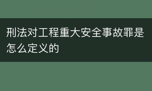 刑法对工程重大安全事故罪是怎么定义的