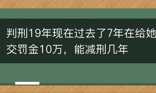 判刑19年现在过去了7年在给她交罚金10万，能减刑几年