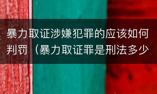暴力取证涉嫌犯罪的应该如何判罚（暴力取证罪是刑法多少条）