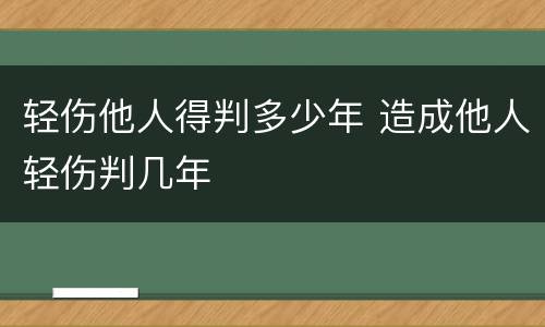 轻伤他人得判多少年 造成他人轻伤判几年