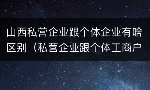 山西私营企业跟个体企业有啥区别（私营企业跟个体工商户的区别）