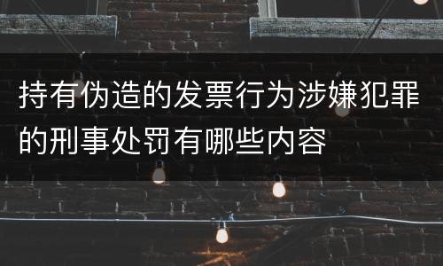 持有伪造的发票行为涉嫌犯罪的刑事处罚有哪些内容