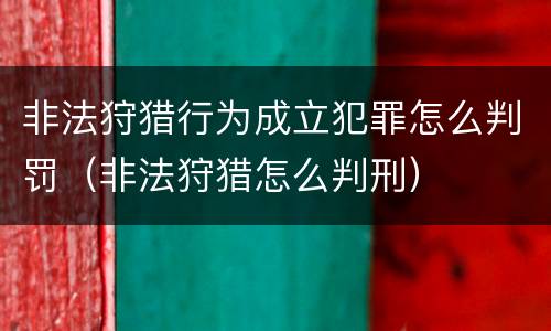 非法狩猎行为成立犯罪怎么判罚（非法狩猎怎么判刑）