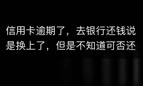信用卡逾期了，去银行还钱说是换上了，但是不知道可否还有欠款，会有信用不良记录吗