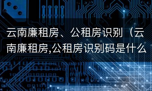 云南廉租房、公租房识别（云南廉租房,公租房识别码是什么）