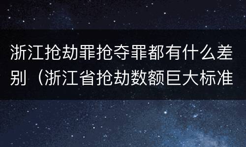 浙江抢劫罪抢夺罪都有什么差别（浙江省抢劫数额巨大标准）