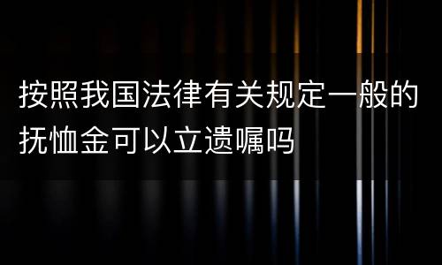 按照我国法律有关规定一般的抚恤金可以立遗嘱吗