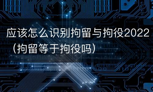 应该怎么识别拘留与拘役2022（拘留等于拘役吗）
