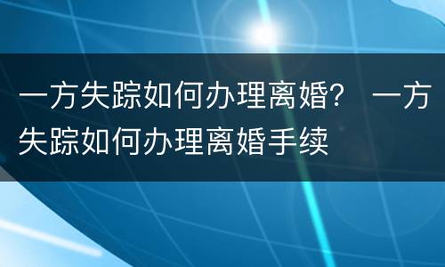 一方失踪如何办理离婚？ 一方失踪如何办理离婚手续