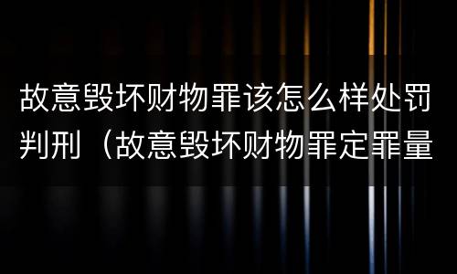 故意毁坏财物罪该怎么样处罚判刑（故意毁坏财物罪定罪量刑）