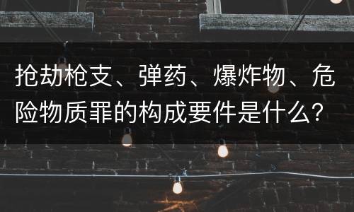 抢劫枪支、弹药、爆炸物、危险物质罪的构成要件是什么？