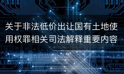 关于非法低价出让国有土地使用权罪相关司法解释重要内容有哪些