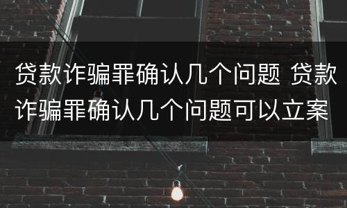 贷款诈骗罪确认几个问题 贷款诈骗罪确认几个问题可以立案