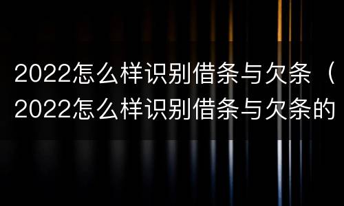 2022怎么样识别借条与欠条（2022怎么样识别借条与欠条的真假）