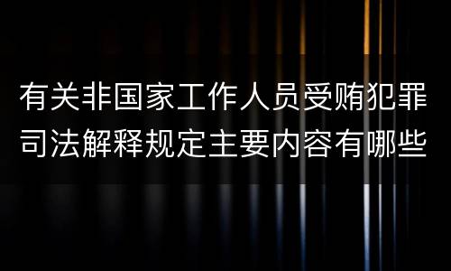 有关非国家工作人员受贿犯罪司法解释规定主要内容有哪些