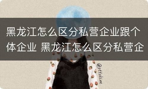黑龙江怎么区分私营企业跟个体企业 黑龙江怎么区分私营企业跟个体企业