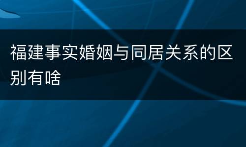 福建事实婚姻与同居关系的区别有啥