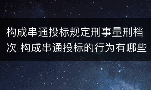 构成串通投标规定刑事量刑档次 构成串通投标的行为有哪些