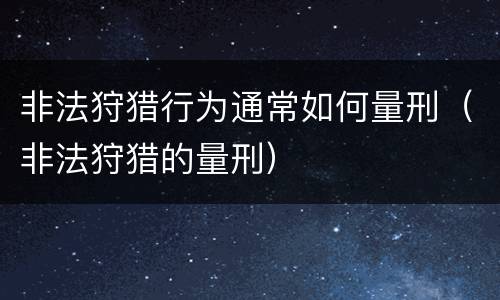 非法狩猎行为通常如何量刑（非法狩猎的量刑）