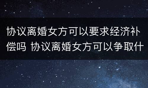 协议离婚女方可以要求经济补偿吗 协议离婚女方可以争取什么权利