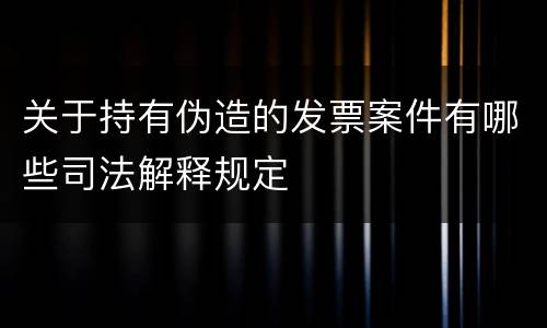 关于持有伪造的发票案件有哪些司法解释规定