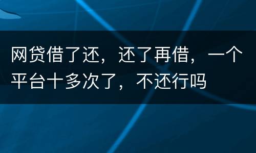 网贷借了还，还了再借，一个平台十多次了，不还行吗