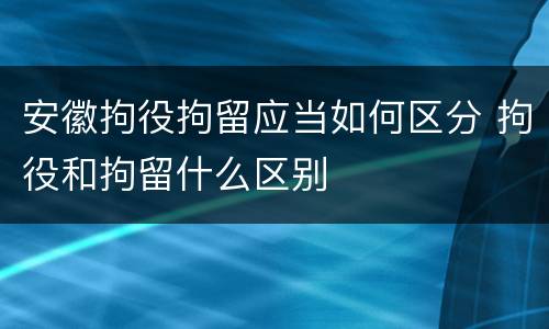 安徽拘役拘留应当如何区分 拘役和拘留什么区别