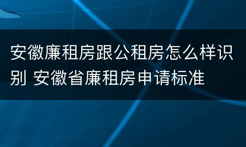 安徽廉租房跟公租房怎么样识别 安徽省廉租房申请标准