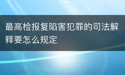 最高检报复陷害犯罪的司法解释要怎么规定