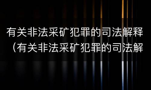 有关非法采矿犯罪的司法解释（有关非法采矿犯罪的司法解释有哪些）