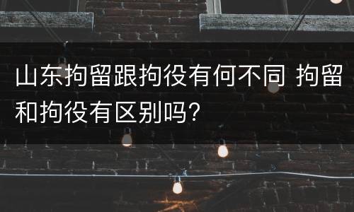 山东拘留跟拘役有何不同 拘留和拘役有区别吗?