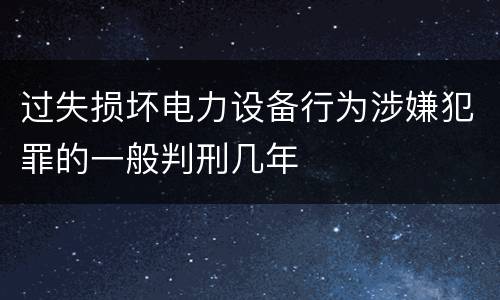 过失损坏电力设备行为涉嫌犯罪的一般判刑几年
