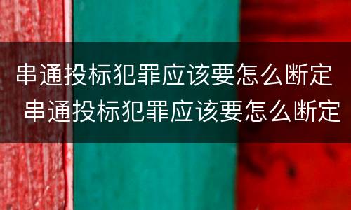 串通投标犯罪应该要怎么断定 串通投标犯罪应该要怎么断定呢