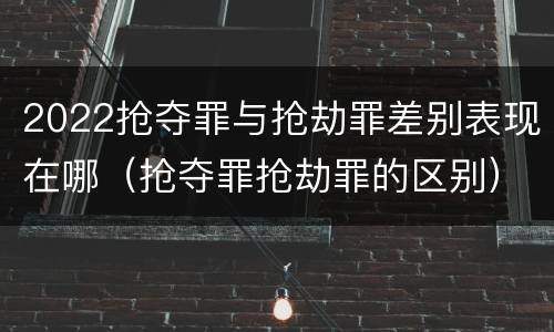 2022抢夺罪与抢劫罪差别表现在哪（抢夺罪抢劫罪的区别）